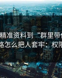 从99tk精准资料到“群里带你走”，这条链路怎么把人套牢：权限别全开