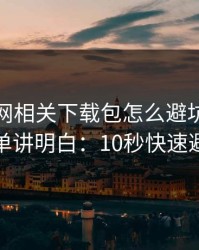 开云官网相关下载包怎么避坑？一张清单讲明白：10秒快速避坑