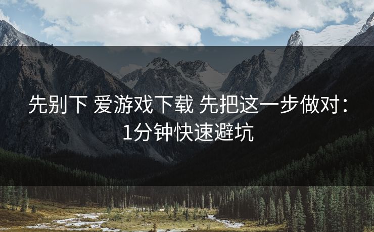 先别下 爱游戏下载 先把这一步做对：1分钟快速避坑