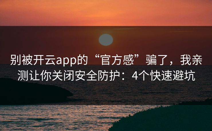 别被开云app的“官方感”骗了,我亲测让你关闭安全防护:4个快速避坑 别被开云app的“官方感”骗了,我亲测让你关闭安全防护:4个快速避坑