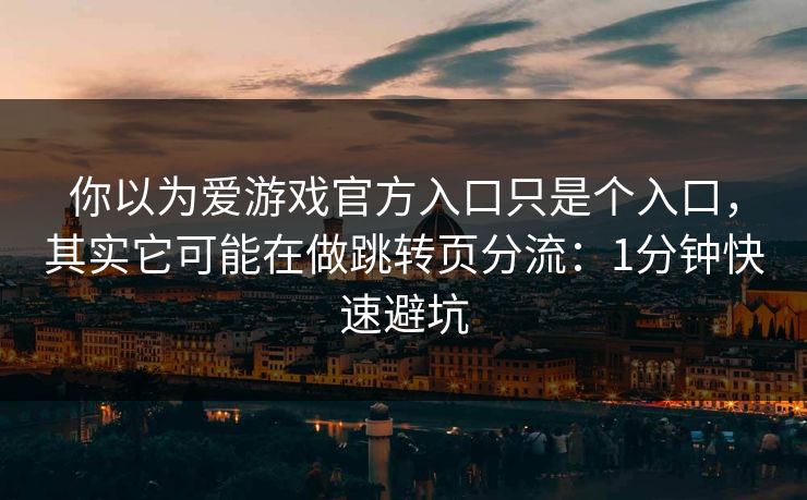 你以为爱游戏官方入口只是个入口,其实它可能在做跳转页分流:1分钟快速避坑 你以为爱游戏官方入口只是个入口,其实它可能在做跳转页分流:1分钟快速避坑
