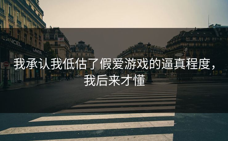 我承认我低估了假爱游戏的逼真程度,我后来才懂 我承认我低估了假爱游戏的逼真程度,我后来才懂