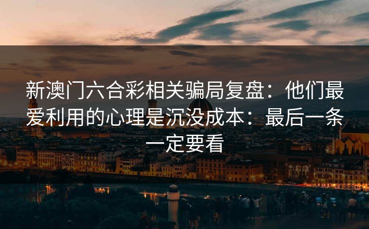 新澳门六合彩相关骗局复盘:他们最爱利用的心理是沉没成本:最后一条一定要看 新澳门六合彩相关骗局复盘:他们最爱利用的心理是沉没成本:最后一条一定要看