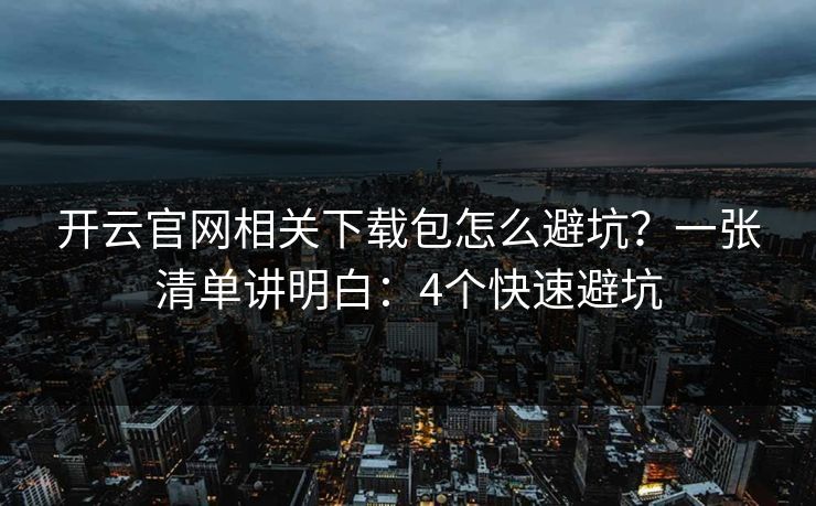 开云官网相关下载包怎么避坑?一张清单讲明白:4个快速避坑 开云官网相关下载包怎么避坑?一张清单讲明白:4个快速避坑