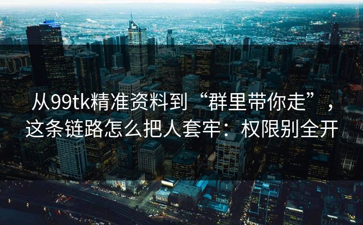 从99tk精准资料到“群里带你走”，这条链路怎么把人套牢：权限别全开