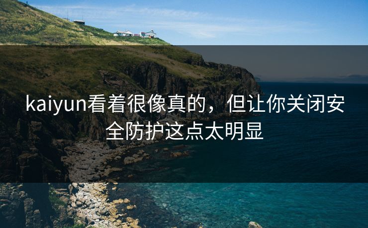 kaiyun看着很像真的，但让你关闭安全防护这点太明显