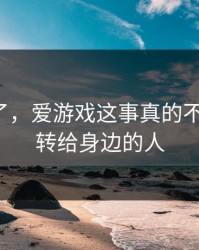 我后悔了，爱游戏这事真的不能图快，转给身边的人