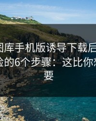 被99tk图库手机版诱导下载后怎么办？手机自检的6个步骤：这比你想的更重要