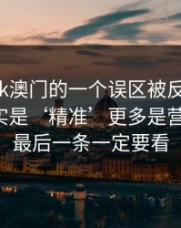 关于99tk澳门的一个误区被反复传播：真相其实是‘精准’更多是营销话术：最后一条一定要看