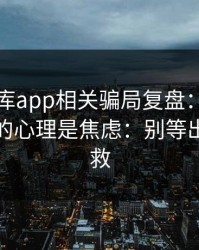 99tk图库app相关骗局复盘：他们最爱利用的心理是焦虑：别等出事才补救