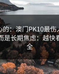 说句扎心的：澳门PK10最伤人的不是输赢，而是长期焦虑：越快看懂越安全