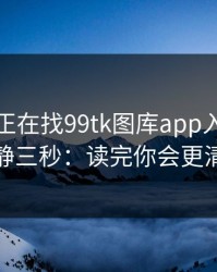 如果你正在找99tk图库app入口，先冷静三秒：读完你会更清醒