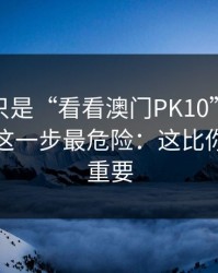 我以为只是“看看澳门PK10”，后来才明白这一步最危险：这比你想的更重要