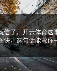 我差点就信了，开云体育这事真的不能图快，这句话能救你一次