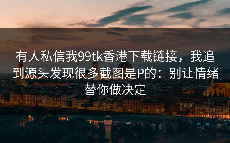 有人私信我99tk香港下载链接，我追到源头发现很多截图是P的：别让情绪替你做决定