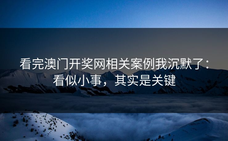 看完澳门开奖网相关案例我沉默了:看似小事,其实是关键 看完澳门开奖网相关案例我沉默了:看似小事,其实是关键