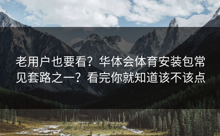 老用户也要看?华体会体育安装包常见套路之一?看完你就知道该不该点 老用户也要看?华体会体育安装包常见套路之一?看完你就知道该不该点