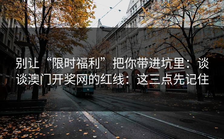 别让“限时福利”把你带进坑里：谈谈澳门开奖网的红线：这三点先记住