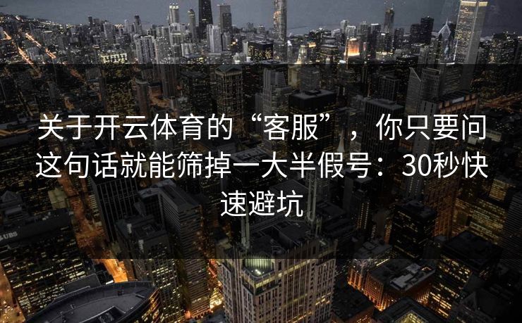 关于开云体育的“客服”,你只要问这句话就能筛掉一大半假号:30秒快速避坑 关于开云体育的“客服”,你只要问这句话就能筛掉一大半假号:30秒快速避坑