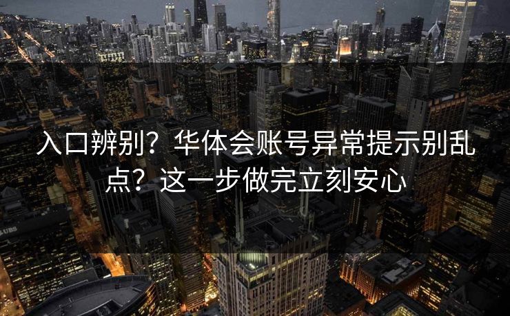入口辨别？华体会账号异常提示别乱点？这一步做完立刻安心