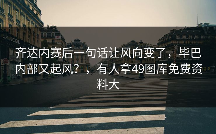 齐达内赛后一句话让风向变了,毕巴内部又起风?,有人拿49图库免费资料大 齐达内赛后一句话让风向变了,毕巴内部又起风?,有人拿49图库免费资料大