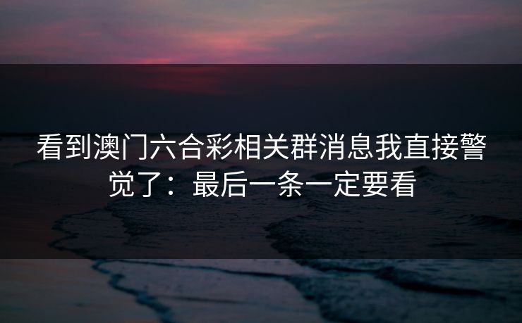 看到澳门六合彩相关群消息我直接警觉了:最后一条一定要看 看到澳门六合彩相关群消息我直接警觉了:最后一条一定要看