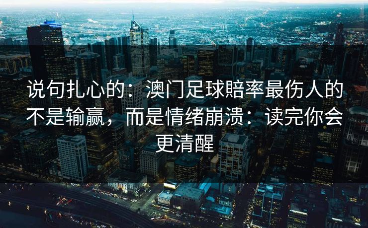 说句扎心的:澳门足球賠率最伤人的不是输赢,而是情绪崩溃:读完你会更清醒 说句扎心的:澳门足球賠率最伤人的不是输赢,而是情绪崩溃:读完你会更清醒