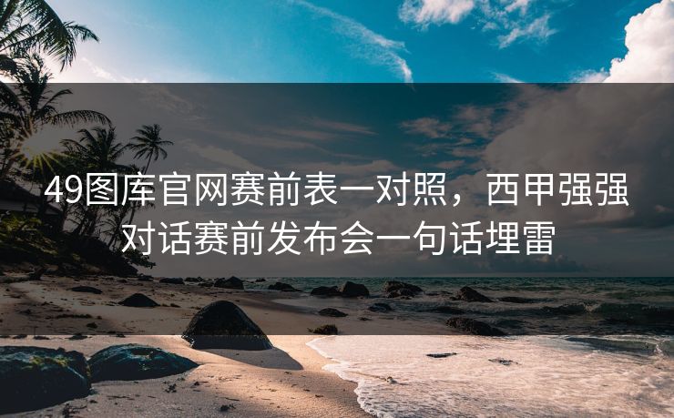 49图库官网赛前表一对照，西甲强强对话赛前发布会一句话埋雷