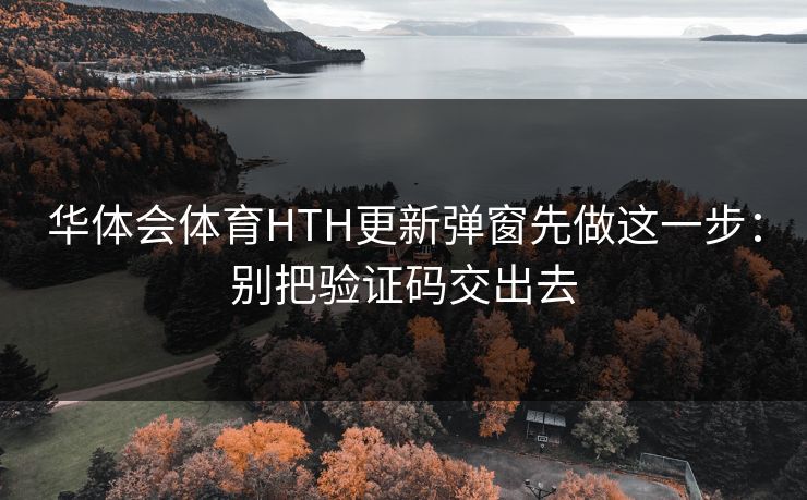 华体会体育HTH更新弹窗先做这一步：别把验证码交出去